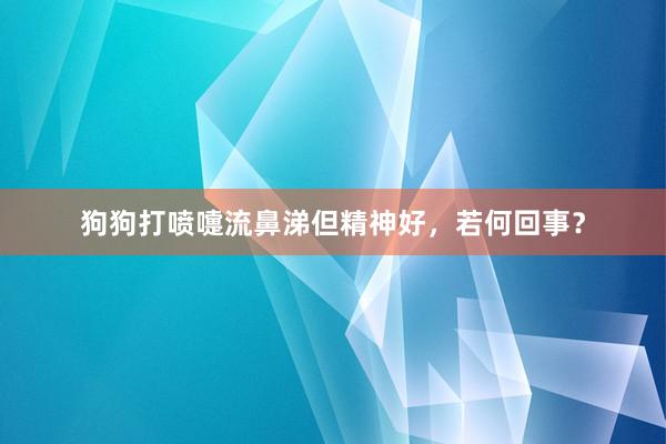 狗狗打喷嚏流鼻涕但精神好，若何回事？