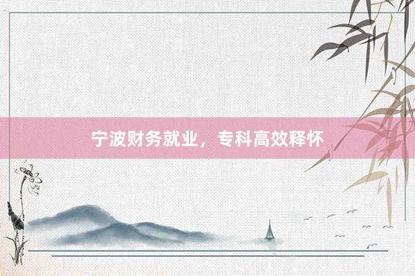 宁波财务就业,专科高效释怀
